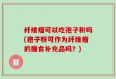 纤维瘤可以吃孢子粉吗(孢子粉可作为纤维瘤的膳食补充品吗？)
