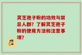 灵芝孢子粉的功效与禁忌人群？了解灵芝孢子粉的使用方法和注意事项？