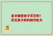 金华破壁孢子灵芝粉？灵芝孢子粉的制作配方