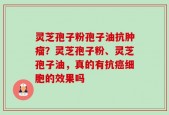 灵芝孢子粉孢子油抗肿瘤？灵芝孢子粉、灵芝孢子油，真的有抗癌细胞的效果吗