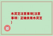 木灵芝注意事项(注意事项：正确食用木灵芝)