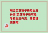 喝完灵芝孢子粉后血压升高(灵芝孢子粉可能导致血压升高，需要谨慎使用)