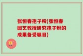 张恒春孢子粉(张恒春园艺教授研究孢子粉的成果备受瞩目)