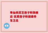 寿仙桃灵芝孢子粉旗舰店 优质孢子粉健康养生之选