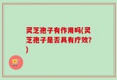 灵芝孢子有作用吗(灵芝孢子是否具有疗效？)