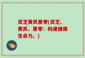 灵芝黄芪黑枣(灵芝、黄芪、黑枣：构建健康生命力。)