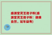 盛源堂灵芝孢子粉(盛源堂灵芝孢子粉：健康自然，延年益寿)
