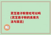 灵芝孢子粉常吃可以吗(灵芝孢子粉的食用方法与禁忌)