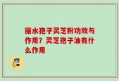 丽水孢子灵芝粉功效与作用？灵芝孢子油有什么作用