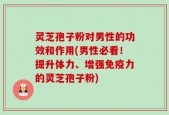 灵芝孢子粉对男性的功效和作用(男性必看！提升体力、增强免疫力的灵芝孢子粉)