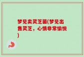梦见卖灵芝菌(梦见出售灵芝，心情非常愉悦)