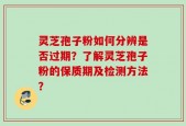 灵芝孢子粉如何分辨是否过期？了解灵芝孢子粉的保质期及检测方法？