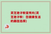 灵芝孢子粉宣传片(灵芝孢子粉：您健康生活的最佳选择)