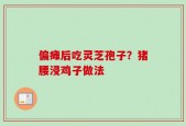 偏瘫后吃灵芝孢子？猪腰浸鸡子做法