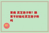 胃病 灵芝孢子粉？肠胃不好能吃灵芝孢子粉吗
