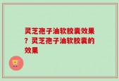灵芝孢子油软胶囊效果？灵芝孢子油软胶囊的效果