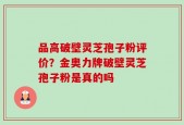 品高破壁灵芝孢子粉评价？金奥力牌破壁灵芝孢子粉是真的吗