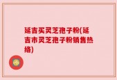 延吉买灵芝孢子粉(延吉市灵芝孢子粉销售热络)