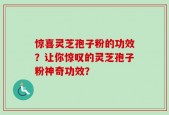 惊喜灵芝孢子粉的功效？让你惊叹的灵芝孢子粉神奇功效？