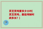 灵芝煲鸡要多少小时(灵芝煲鸡，最佳炖制时间多长？)