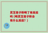 灵芝孢子粉喝了有反应吗 (喝灵芝孢子粉会有什么反应？)