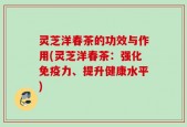 灵芝洋春茶的功效与作用(灵芝洋春茶：强化免疫力、提升健康水平)