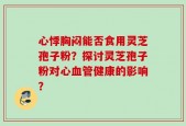 心悸胸闷能否食用灵芝孢子粉？探讨灵芝孢子粉对心血管健康的影响？