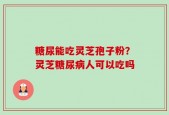 糖尿能吃灵芝孢子粉？灵芝糖尿病人可以吃吗