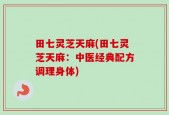 田七灵芝天麻(田七灵芝天麻：中医经典配方调理身体)