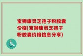 宝狮康灵芝孢子粉胶囊价格(宝狮康灵芝孢子粉胶囊价格信息分享)