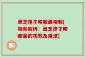 灵芝孢子粉胶囊视频(视频解析：灵芝孢子粉胶囊的功效及用法)
