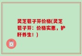 灵芝苞子芬价格(灵芝苞子芬：价格实惠，护肝养生！)