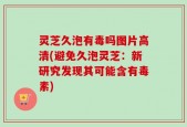 灵芝久泡有毒吗图片高清(避免久泡灵芝：新研究发现其可能含有毒素)