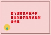 君行健牌虫草孢子粉 养生滋补的优质选择健康相伴