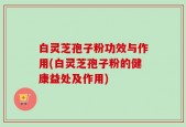 白灵芝孢子粉功效与作用(白灵芝孢子粉的健康益处及作用)