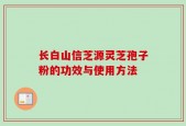 长白山信芝源灵芝孢子粉的功效与使用方法