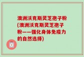 澳洲沃克斯灵芝孢子粉(澳洲沃克斯灵芝孢子粉——强化身体免疫力的自然选择)
