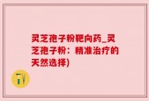 灵芝孢子粉靶向药_灵芝孢子粉：精准治疗的天然选择)