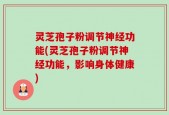 灵芝孢子粉调节神经功能(灵芝孢子粉调节神经功能，影响身体健康)