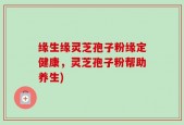 缘生缘灵芝孢子粉缘定健康，灵芝孢子粉帮助养生)