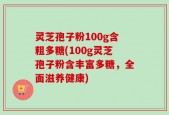 灵芝孢子粉100g含粗多糖(100g灵芝孢子粉含丰富多糖，全面滋养健康)
