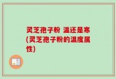 灵芝孢子粉 温还是寒(灵芝孢子粉的温度属性)
