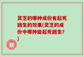 灵芝的哪种成份有起死回生的效果(灵芝的成份中哪种能起死回生？)