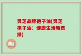 灵芝品牌孢子油(灵芝孢子油：健康生活新选择)