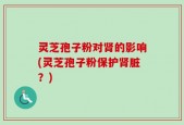 灵芝孢子粉对肾的影响(灵芝孢子粉保护肾脏？)