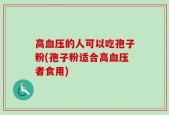 高血压的人可以吃孢子粉(孢子粉适合高血压者食用)