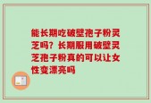 能长期吃破壁孢子粉灵芝吗？长期服用破壁灵芝孢子粉真的可以让女性变漂亮吗