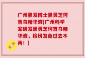 广州黑发博士黑灵芝何首乌精华液(广州科学家研发黑灵芝何首乌精华液，缤纷发色过去不再！)