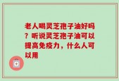 老人喝灵芝孢子油好吗？听说灵芝孢子油可以提高免疫力，什么人可以用