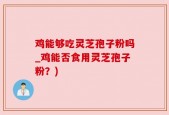 鸡能够吃灵芝孢子粉吗_鸡能否食用灵芝孢子粉？)